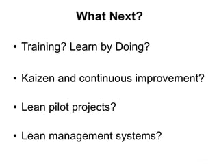 What Next?
•  Training? Learn by Doing?
•  Kaizen and continuous improvement?
•  Lean pilot projects?
•  Lean management systems?
 