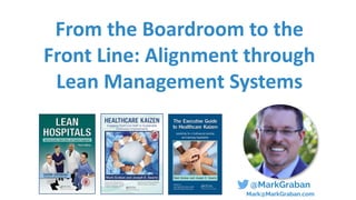 @MarkGraban
Mark@MarkGraban.com
From	the	Boardroom	to	the	
Front	Line:	Alignment	through	
Lean	Management	Systems
 