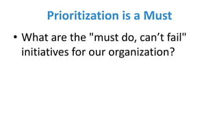 Prioritization	is	a	Must
• What	are	the	"must	do,	can’t	fail"
initiatives	for	our	organization?
 