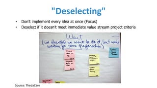 "Deselecting"
• Don’t implement every idea at once (Focus)
• Deselect if it doesn’t meet immediate value stream project criteria
Source:	ThedaCare
 