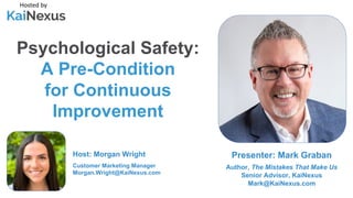 Psychological Safety:
A Pre-Condition
for Continuous
Improvement
Hosted by
Host: Morgan Wright
Customer Marketing Manager
Morgan.Wright@KaiNexus.com
Presenter: Mark Graban
Author, The Mistakes That Make Us
Senior Advisor, KaiNexus
Mark@KaiNexus.com
 