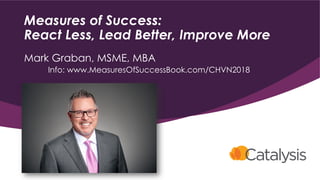 Measures of Success:
React Less, Lead Better, Improve More
Mark Graban, MSME, MBA
Info: www.MeasuresOfSuccessBook.com/CHVN2018
 