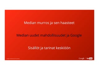 Google Conﬁdential and ProprietaryGoogle Conﬁdential and Proprietary
Median murros ja sen haasteet
Median uudet mahdollisuudet ja Google
Sisällöt ja tarinat keskiöön
 