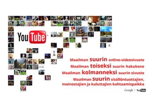 Google Conﬁdential and Proprietary
Maailman suurin online-videosivusto
Maailman toiseksi suurin hakukone
Maailman kolmanneksi suurin sivusto
Maailman suurin sisällöntuottajien,
mainostajien ja kuluttajien kohtaamispaikka
 