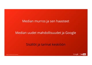 Google Conﬁdential and ProprietaryGoogle Conﬁdential and Proprietary
Median murros ja sen haasteet
Median uudet mahdollisuudet ja Google
Sisällöt ja tarinat keskiöön
 