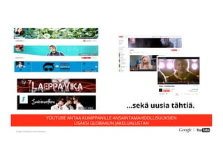 Google Conﬁdential and Proprietary
…sekä uusia tähtiä.
YOUTUBE ANTAA KUMPPANILLE ANSAINTAMAHDOLLISUUKSIEN
LISÄKSI GLOBAALIN JAKELUALUSTAN
 