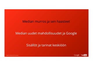 Google Conﬁdential and ProprietaryGoogle Conﬁdential and Proprietary
Median murros ja sen haasteet
Median uudet mahdollisuudet ja Google
Sisällöt ja tarinat keskiöön
 