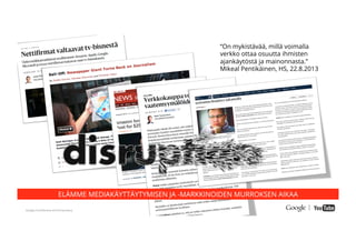 Google Conﬁdential and Proprietary
ELÄMME MEDIAKÄYTTÄYTYMISEN JA -MARKKINOIDEN MURROKSEN AIKAA
“On mykistävää, millä voimalla
verkko ottaa osuutta ihmisten
ajankäytöstä ja mainonnasta.”
Mikeal Pentikäinen, HS, 22.8.2013
 