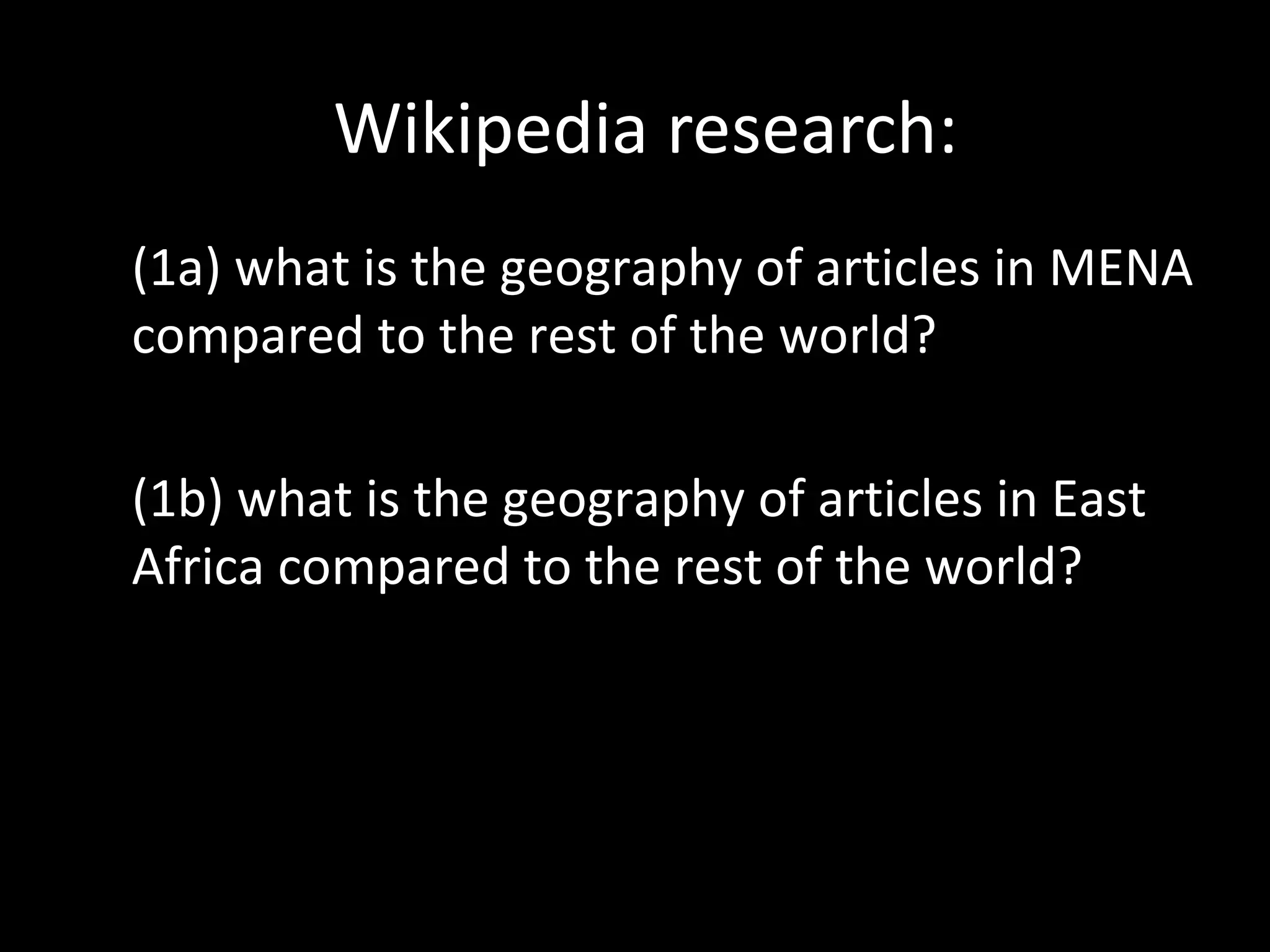 Wikipedia research:
(1a) what is the geography of articles in MENA
compared to the rest of the world?

(1b) what is the geography of articles in East
Africa compared to the rest of the world?
 
