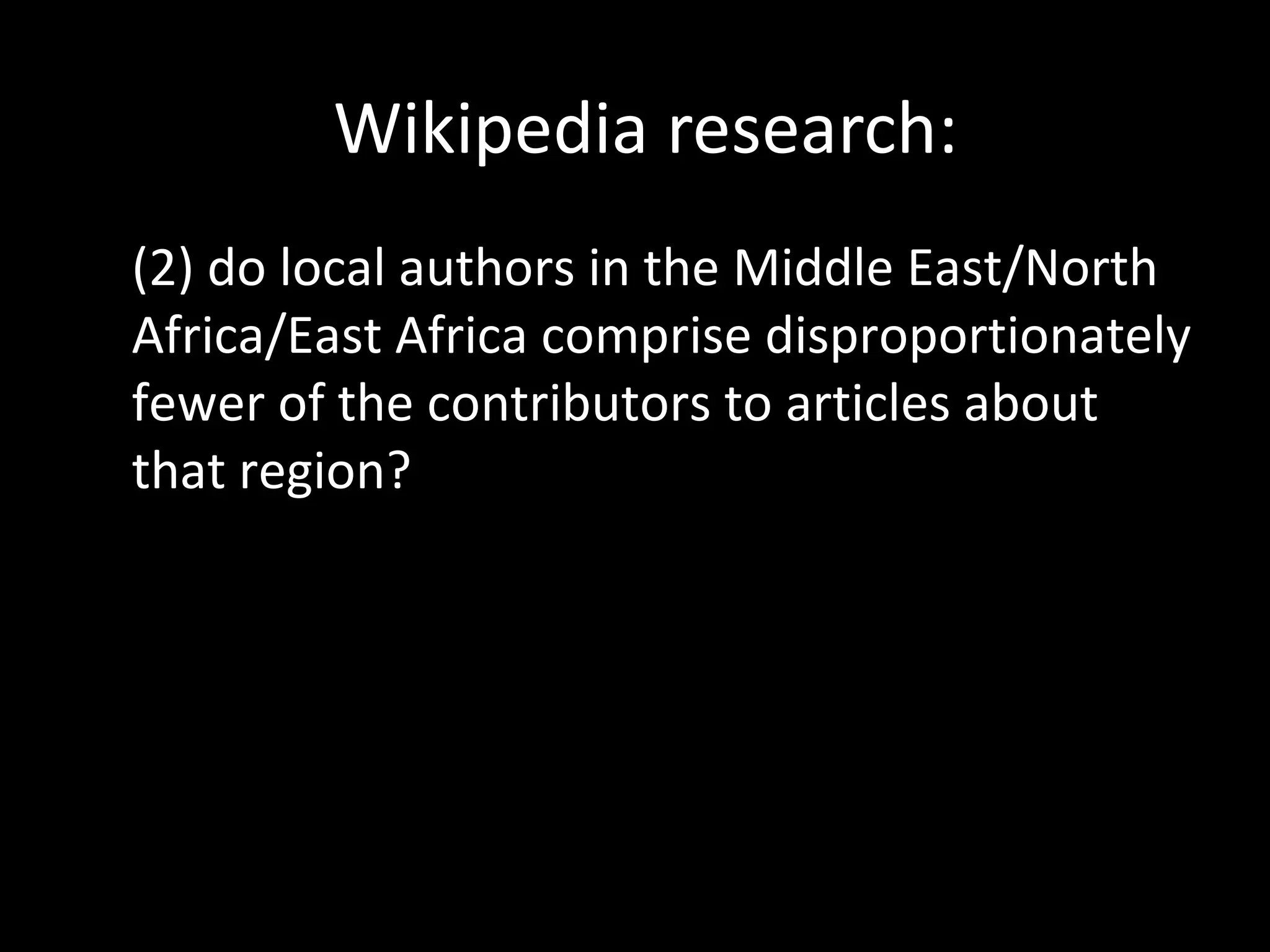 Wikipedia research:
(2) do local authors in the Middle East/North
Africa/East Africa comprise disproportionately
fewer of the contributors to articles about
that region?
 