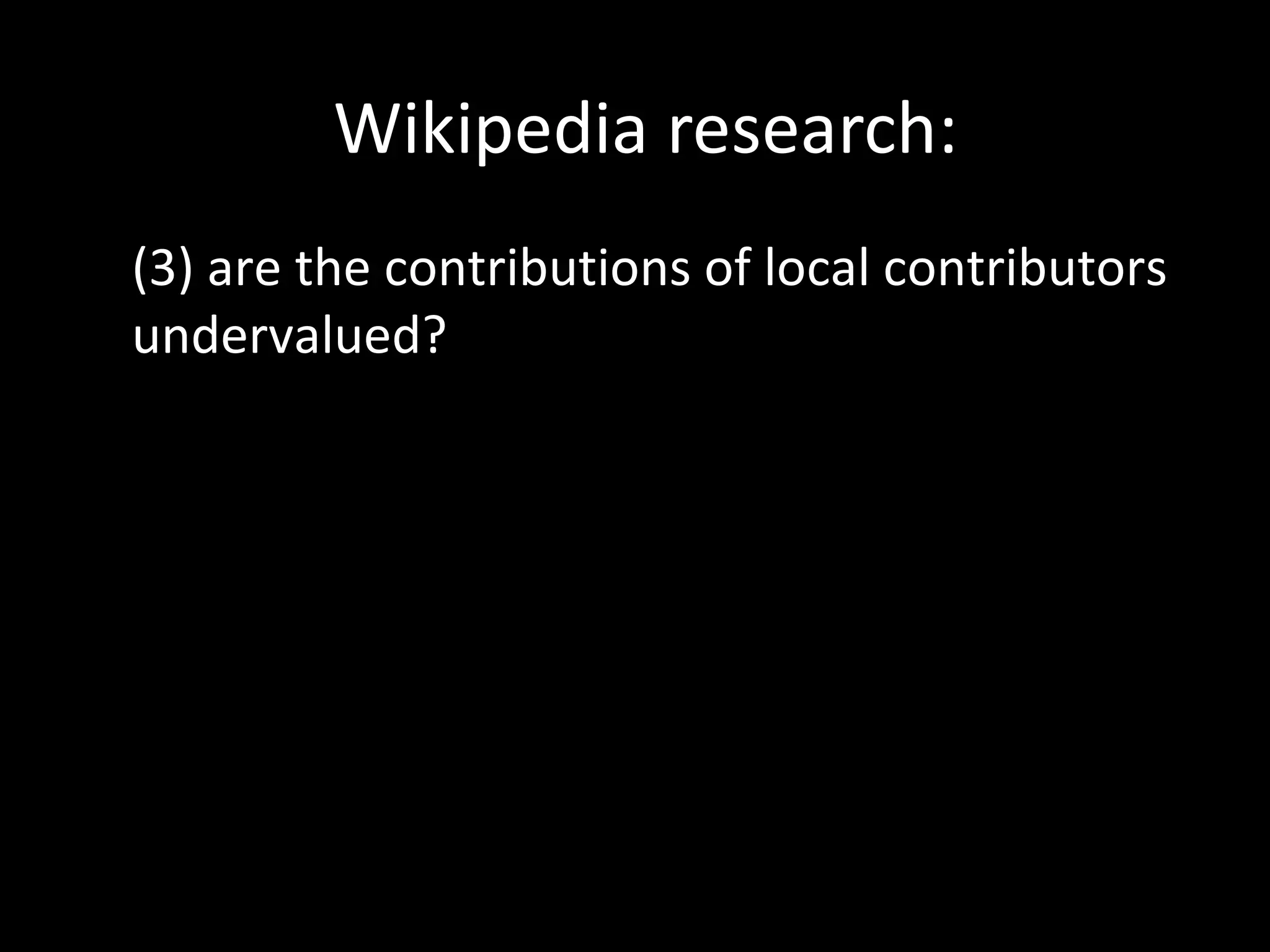 Wikipedia research:
(3) are the contributions of local contributors
undervalued?
 