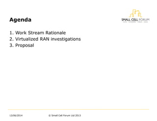 1. Work Stream Rationale
2. Virtualized RAN investigations
3. Proposal
Agenda
13/06/2014 © Small Cell Forum Ltd 2013
 
