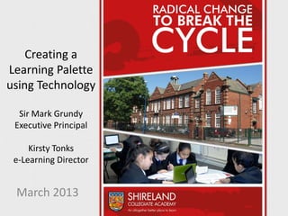 Creating a
Learning Palette
using Technology

  Sir Mark Grundy
 Executive Principal

     Kirsty Tonks
 e-Learning Director


 March 2013
 