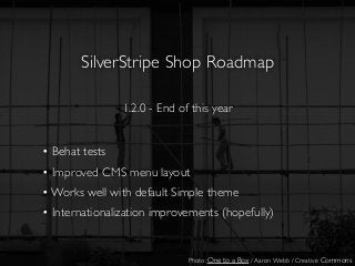 SilverStripe Shop Roadmap
1.2.0 - End of this year
• Behat tests
• Improved CMS menu layout
• Works well with default Simple theme
• Internationalization improvements (hopefully)
Photo: One to a Box / Aaron Webb / Creative Commons
 