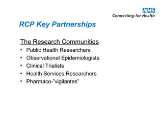 RCP Key Partnerships
The Research Communities
• Public Health Researchers
• Observational Epidemiologists
• Clinical Trialists
• Health Services Researchers
• Pharmaco-”vigilantes”
 