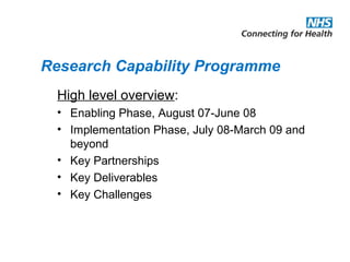 Research Capability Programme
High level overview:
• Enabling Phase, August 07-June 08
• Implementation Phase, July 08-March 09 and
beyond
• Key Partnerships
• Key Deliverables
• Key Challenges
 
