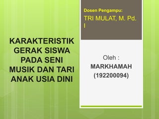 KARAKTERISTIK
GERAK SISWA
PADA SENI
MUSIK DAN TARI
ANAK USIA DINI
Oleh :
MARKHAMAH
(192200094)
Dosen Pengampu:
TRI MULAT, M. Pd.
I
 