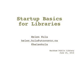 Startup Basics !
for Libraries
Helen Kula!
helen.kula@utoronto.ca!
@helenkula!
!
Markham Public Library 
June 24, 2016 
 