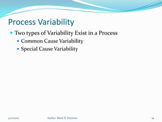 Process Variability
  Two types of Variability Exist in a Process
     Common Cause Variability
     Special Cause Variability




4/10/2012       Author: Mark D. Harrison         19
 