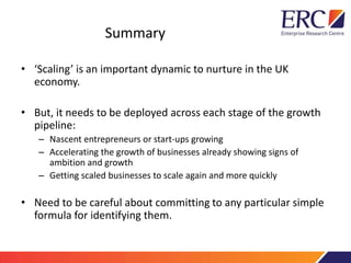 Summary
• ‘Scaling’ is an important dynamic to nurture in the UK
economy.
• But, it needs to be deployed across each stage...