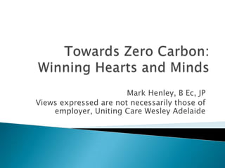 Towards Zero Carbon:Winning Hearts and Minds Mark Henley, B Ec, JP Views expressed are not necessarily those of employer, Uniting Care Wesley Adelaide 