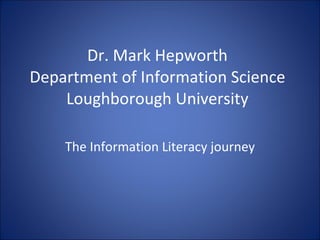 Dr. Mark Hepworth Department of Information Science Loughborough University The Information Literacy journey 
