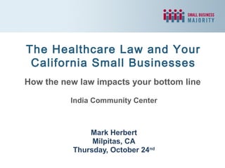 The Healthcare Law and Your
California Small Businesses
How the new law impacts your bottom line
India Community Center

Mark Herbert
Milpitas, CA
Thursday, October 24nd

 