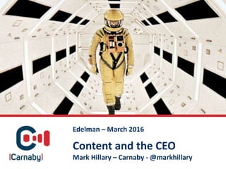 Content and the CEO
Mark Hillary – Carnaby - @markhillary
Edelman – March 2016
 