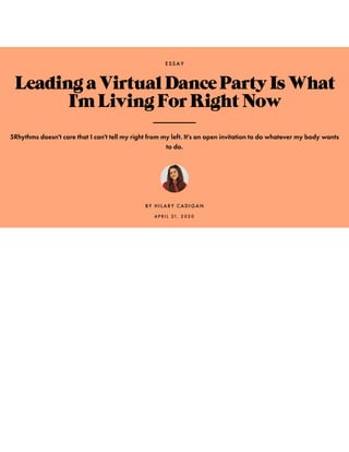 E SS A Y
LeadingaVirtualDancePartyIsWhat
I'mLivingForRightNow
5Rhythms doesn't care that I can't tell my right from my left. It's an open invitation to do whatever my body wants
to do.
BY H I L A R Y CA D I GA N
A P R I L 21, 2 0 2 0
 