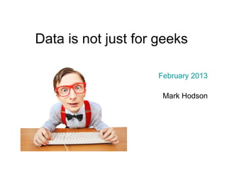 Data is not just for geeks

                     February 2013

                      Mark Hodson
 