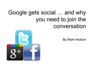 Google gets social … and why
          you need to join the
                 conversation

                     By Mark Hodson
 