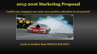 Could your company use some new positive attention in 2015-2016?
Look no further than HOGAN RACING!
2015-2016 Marketing Proposal
 