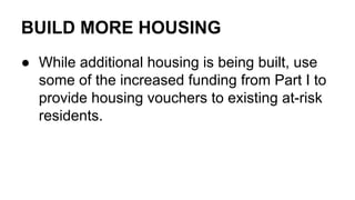 BUILD MORE HOUSING
● While additional housing is being built, use
some of the increased funding from Part I to
provide housing vouchers to existing at-risk
residents.
 