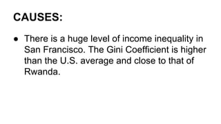 CAUSES:
● There is a huge level of income inequality in
San Francisco. The Gini Coefficient is higher
than the U.S. average and close to that of
Rwanda.
 