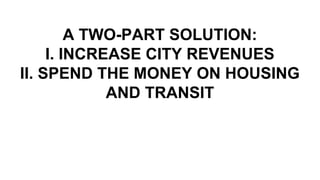 A TWO-PART SOLUTION:
I. INCREASE CITY REVENUES
II. SPEND THE MONEY ON HOUSING
AND TRANSIT
 