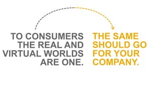 THE SAME 
SHOULD GO 
FOR YOUR 
COMPANY. 
TO CONSUMERS 
THE REAL AND 
VIRTUAL WORLDS 
ARE ONE. 
 
