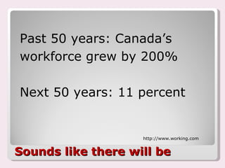 Sounds like there will be Past 50 years: Canada’s workforce grew by 200% Next 50 years: 11 percent   http://www.working.com 