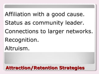 Attraction/Retention Strategies Affiliation with a good cause.  Status as community leader.  Connections to larger networks. Recognition. Altruism. 