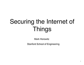 Securing the Internet of 
Things 
Mark Horowitz 
Stanford School of Engineering 
 
1 
 