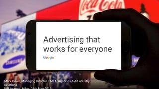 Advertising that
works for everyone
Mark Howe, Managing Director, EMEA, Agencies & Ad Industry
Relations
 