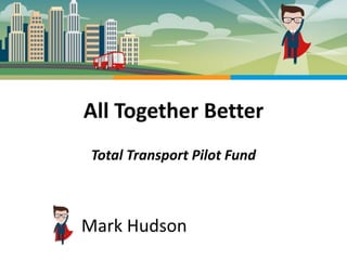 All Together Better
Mark Hudson
Total Transport Pilot Fund
 