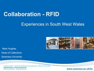 Collaboration - RFID Experiences in South West Wales Mark Hughes Head of Collections Swansea University 