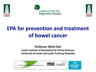 EPA for prevention and treatment
of bowel cancer
Professor Mark Hull
Leeds Institute of Biomedical & Clinical Sciences
University of Leeds and Leeds Teaching Hospitals
 