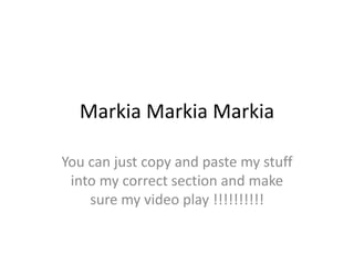 Markia Markia Markia

You can just copy and paste my stuff
 into my correct section and make
    sure my video play !!!!!!!!!!
 