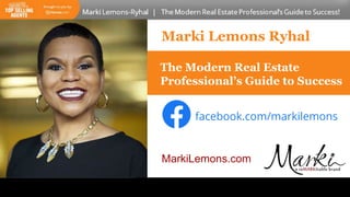 Marki Lemons Ryhal
facebook.com/markilemons
The Modern Real Estate
Professional’s Guide to Success
MarkiLemons.com
 