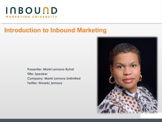 Introduction to Inbound Marketing




       Presenter: Marki Lemons-Ryhal
       Title: Speaker
       Company: Marki Lemons Unlimited
       Twitter: @marki_lemons
 
