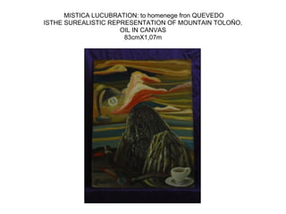 MISTICA LUCUBRATION: to homenege fron QUEVEDO
ISTHE SUREALISTIC REPRESENTATION OF MOUNTAIN TOLOÑO.
OIL IN CANVAS
83cmX1,07m
 