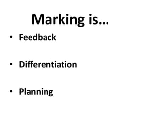 Marking is…
• Feedback
• Differentiation
• Planning
 