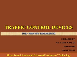 PREPARED BY:
MR. KARM P. BALAR
PROFESSOR
SSASIT, SURAT
Shree Swami Atmanand Saraswati Institute of Technology
TRAFFIC CONTROL DEVICESTRAFFIC CONTROL DEVICES
 