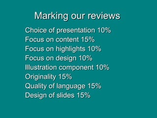 Marking our reviews Choice of presentation 10% Focus on content 15% Focus on highlights 10% Focus on design 10% Illustration component 10% Originality 15% Quality of language 15% Design of slides 15% 